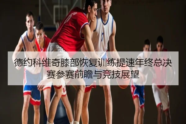 德约科维奇膝部恢复训练提速年终总决赛参赛前瞻与竞技展望