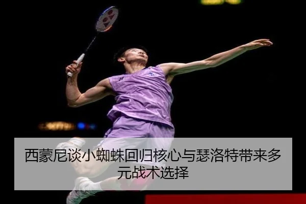 西蒙尼谈小蜘蛛回归核心与瑟洛特带来多元战术选择